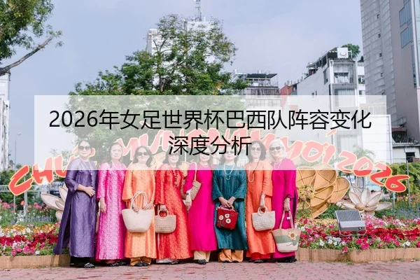 2026年女足世界杯巴西队阵容变化深度分析