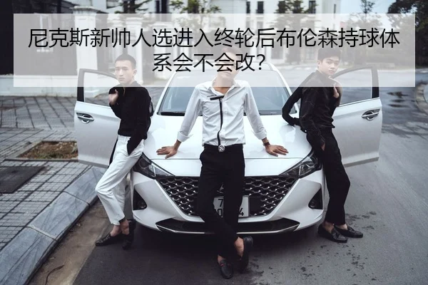 尼克斯新帅人选进入终轮后布伦森持球体系会不会改？