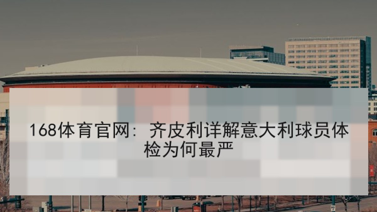 168体育官网: 齐皮利详解意大利球员体检为何最严
