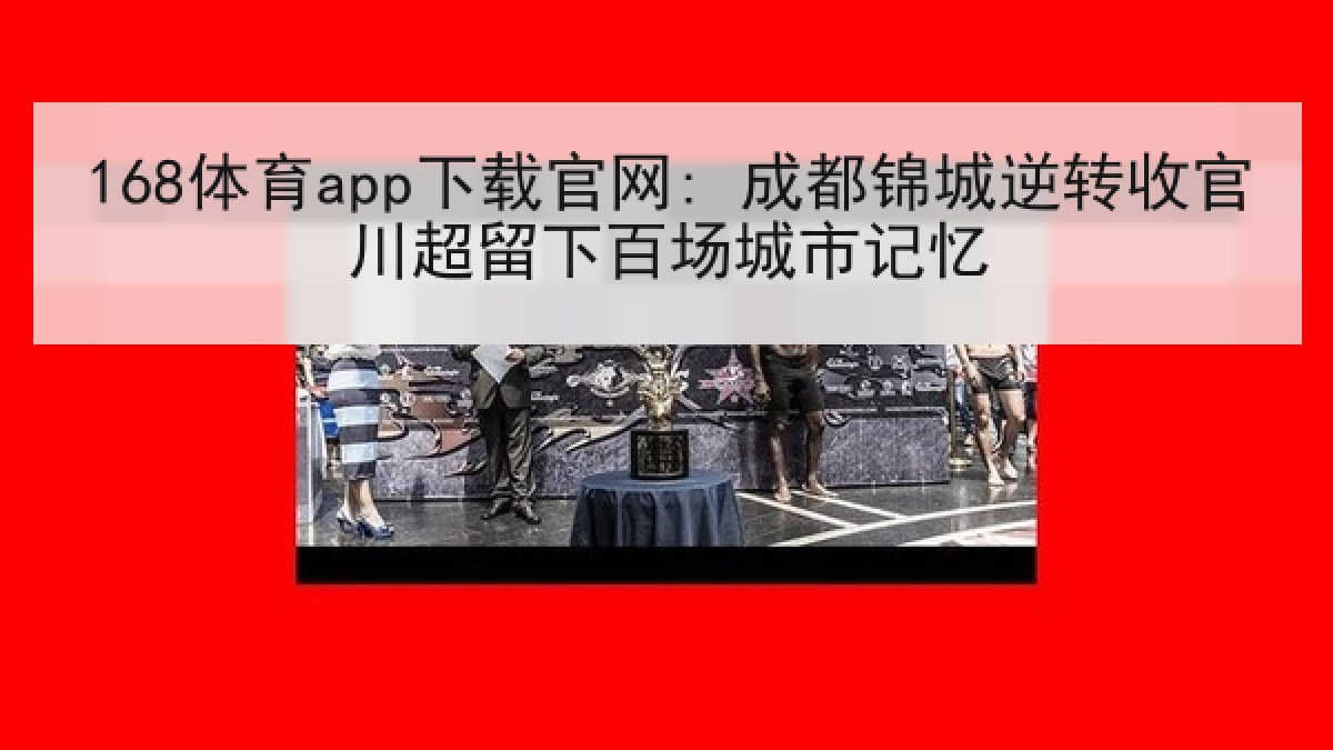 168体育app下载官网: 成都锦城逆转收官川超留下百场城市记忆