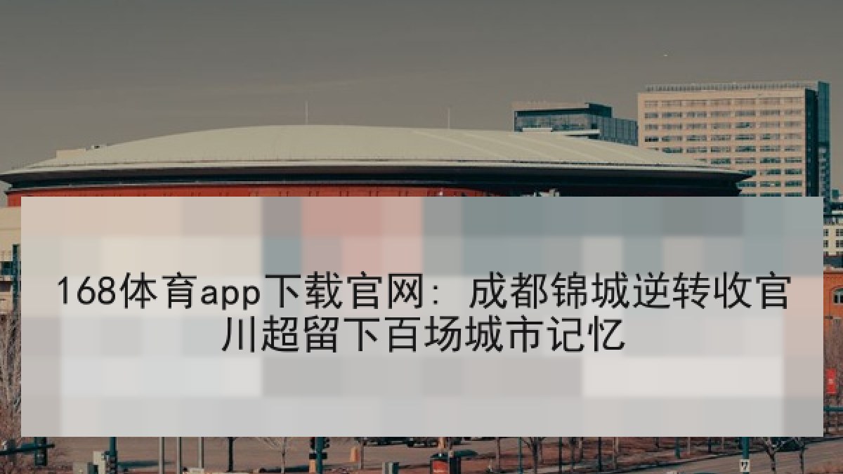 168体育app下载官网: 成都锦城逆转收官川超留下百场城市记忆