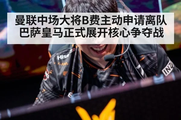 曼联中场大将B费主动申请离队 巴萨皇马正式展开核心争夺战
