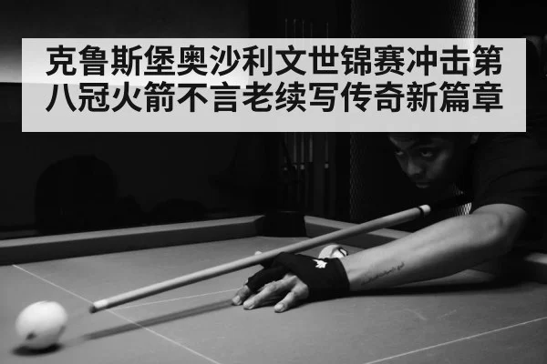克鲁斯堡奥沙利文世锦赛冲击第八冠火箭不言老续写传奇新篇章