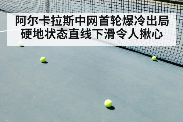 阿尔卡拉斯中网首轮爆冷出局 硬地状态直线下滑令人揪心