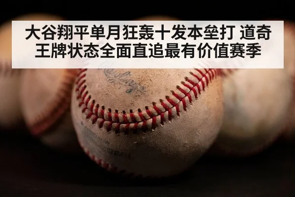 大谷翔平单月狂轰十发本垒打 道奇王牌状态全面直追最有价值赛季