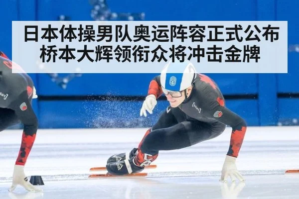 日本体操男队奥运阵容正式公布 桥本大辉领衔众将冲击金牌